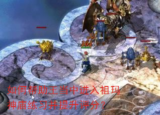 如何帮助王当中进入祖玛神庙练习并提升评分? 如何帮助王当中进入祖玛神庙练习并提升评分?