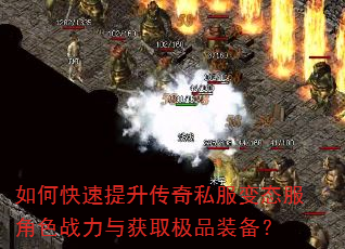 如何快速提升传奇私服变态服角色战力与获取极品装备? 如何快速提升传奇私服变态服角色战力与获取极品装备?