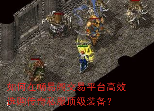 如何在畅易阁交易平台高效选购传奇私服顶级装备? 如何在畅易阁交易平台高效选购传奇私服顶级装备?
