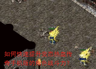 如何快速提升变态热血传奇手机版的角色战斗力? 如何快速提升变态热血传奇手机版的角色战斗力?