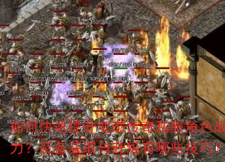 如何快速提升变态传奇私服角色战力?装备获取与升级有哪些技巧? 如何快速提升变态传奇私服角色战力?装备获取与升级有哪些技巧?