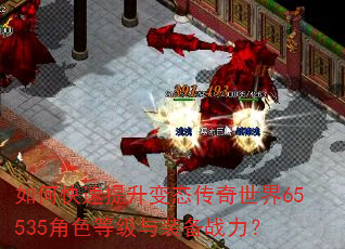 如何快速提升变态传奇世界65535角色等级与装备战力? 如何快速提升变态传奇世界65535角色等级与装备战力?