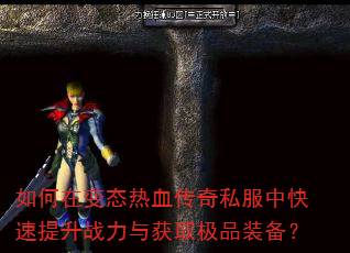 如何在变态热血传奇私服中快速提升战力与获取极品装备? 如何在变态热血传奇私服中快速提升战力与获取极品装备?