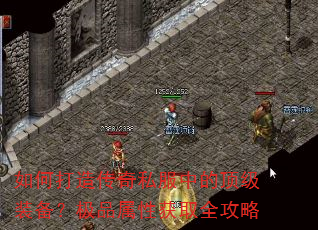 如何打造传奇私服中的顶级装备?极品属性获取全攻略 如何打造传奇私服中的顶级装备?极品属性获取全攻略
