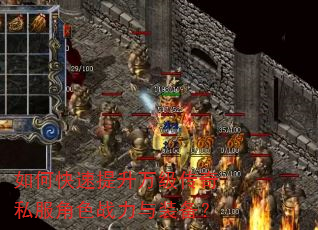 如何快速提升万级传奇私服角色战力与装备? 如何快速提升万级传奇私服角色战力与装备?