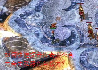 如何快速提升传奇变态合击合击私服角色战力? 如何快速提升传奇变态合击合击私服角色战力?