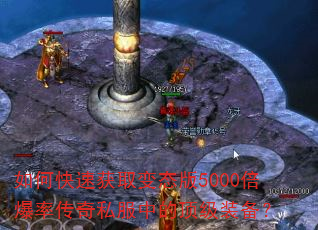 如何快速获取变态版5000倍爆率传奇私服中的顶级装备? 如何快速获取变态版5000倍爆率传奇私服中的顶级装备?