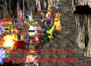 如何快速获取变态版5000倍爆率传奇私服中的顶级装备? 如何快速获取变态版5000倍爆率传奇私服中的顶级装备?