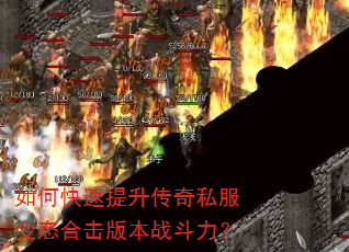如何快速提升传奇私服变态合击版本战斗力? 如何快速提升传奇私服变态合击版本战斗力?