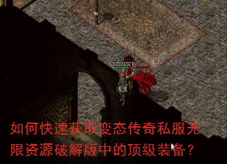 如何快速获取变态传奇私服无限资源破解版中的顶级装备? 如何快速获取变态传奇私服无限资源破解版中的顶级装备?