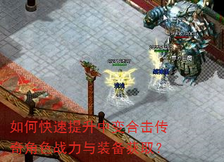 如何快速提升中变合击传奇角色战力与装备获取? 如何快速提升中变合击传奇角色战力与装备获取?