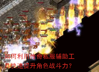 如何利用传奇私服辅助工具快速提升角色战斗力? 如何利用传奇私服辅助工具快速提升角色战斗力?