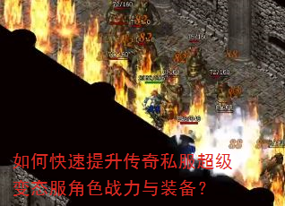 如何快速提升传奇私服超级变态服角色战力与装备? 如何快速提升传奇私服超级变态服角色战力与装备?