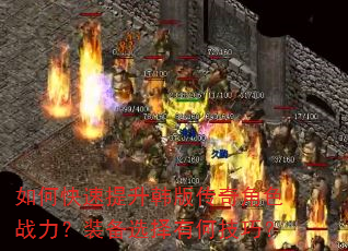 如何快速提升韩版传奇角色战力?装备选择有何技巧? 如何快速提升韩版传奇角色战力?装备选择有何技巧?