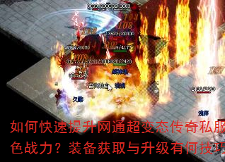 如何快速提升网通超变态传奇私服角色战力?装备获取与升级有何技巧? 如何快速提升网通超变态传奇私服角色战力?装备获取与升级有何技巧?