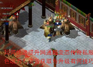 如何快速提升网通超变态传奇私服角色战力?装备获取与升级有何技巧? 如何快速提升网通超变态传奇私服角色战力?装备获取与升级有何技巧?
