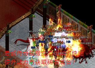 最新传奇私服变态版如何快速提升战力与获取稀有装备? 最新传奇私服变态版如何快速提升战力与获取稀有装备?