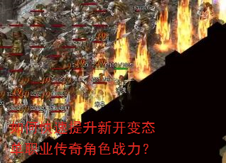 如何快速提升新开变态单职业传奇角色战力? 如何快速提升新开变态单职业传奇角色战力?