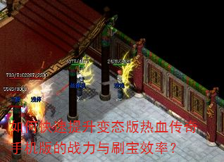如何快速提升变态版热血传奇手机版的战力与刷宝效率? 如何快速提升变态版热血传奇手机版的战力与刷宝效率?