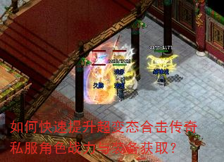 如何快速提升超变态合击传奇私服角色战力与装备获取? 如何快速提升超变态合击传奇私服角色战力与装备获取?