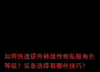 如何快速提升韩版传奇私服角色等级?装备选择有哪些技巧? 如何快速提升韩版传奇私服角色等级?装备选择有哪些技巧?