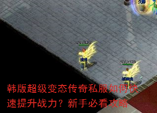 韩版超级变态传奇私服如何快速提升战力?新手必看攻略 韩版超级变态传奇私服如何快速提升战力?新手必看攻略