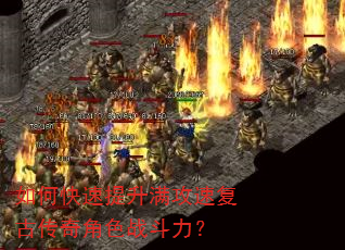如何快速提升满攻速复古传奇角色战斗力? 如何快速提升满攻速复古传奇角色战斗力?