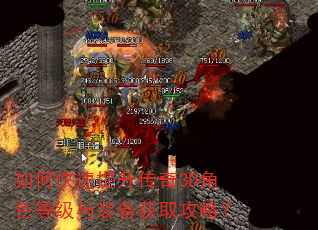 如何快速提升传奇3D角色等级与装备获取攻略? 如何快速提升传奇3D角色等级与装备获取攻略?