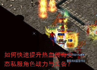 如何快速提升热血传奇变态私服角色战力与装备? 如何快速提升热血传奇变态私服角色战力与装备?