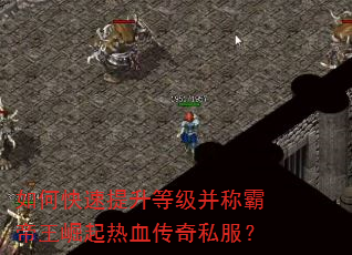 如何快速提升等级并称霸帝王崛起热血传奇私服? 如何快速提升等级并称霸帝王崛起热血传奇私服?