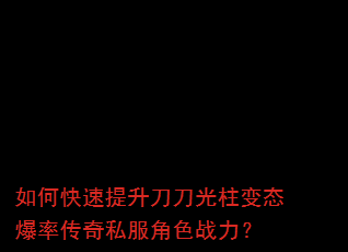 如何快速提升刀刀光柱变态爆率传奇私服角色战力? 如何快速提升刀刀光柱变态爆率传奇私服角色战力?