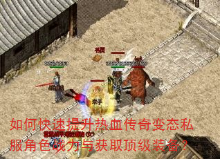如何快速提升热血传奇变态私服角色战力与获取顶级装备? 如何快速提升热血传奇变态私服角色战力与获取顶级装备?
