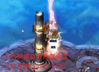 如何快速提升热血合击传奇英雄版的战斗力? 如何快速提升热血合击传奇英雄版的战斗力?