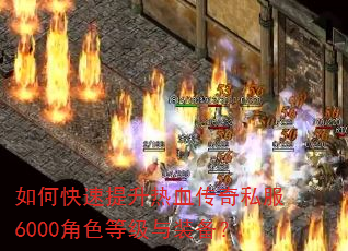 如何快速提升热血传奇私服6000角色等级与装备? 如何快速提升热血传奇私服6000角色等级与装备?