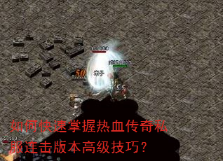 如何快速掌握热血传奇私服连击版本高级技巧? 如何快速掌握热血传奇私服连击版本高级技巧?