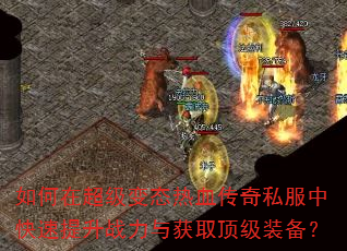 如何在超级变态热血传奇私服中快速提升战力与获取顶级装备? 如何在超级变态热血传奇私服中快速提升战力与获取顶级装备?