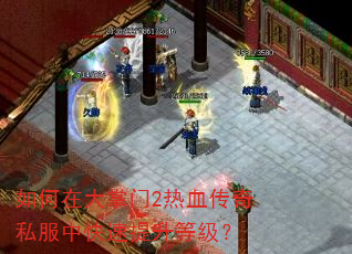 如何在大掌门2热血传奇私服中快速提升等级? 如何在大掌门2热血传奇私服中快速提升等级?