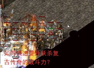如何快速提升妖杀复古传奇的战斗力? 如何快速提升妖杀复古传奇的战斗力?