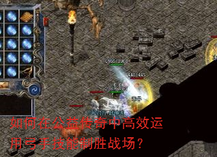 如何在公益传奇中高效运用弓手技能制胜战场? 如何在公益传奇中高效运用弓手技能制胜战场?