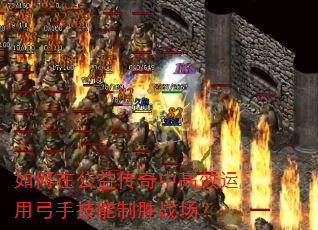 如何在公益传奇中高效运用弓手技能制胜战场? 如何在公益传奇中高效运用弓手技能制胜战场?